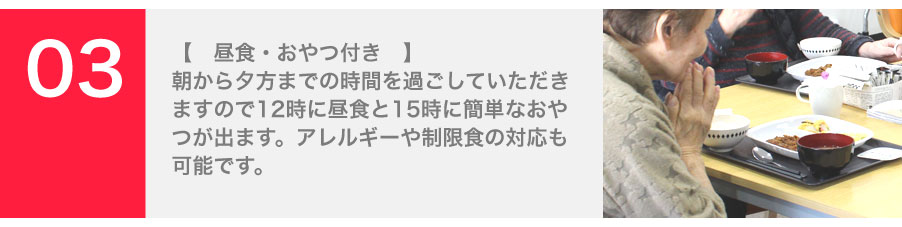 朝から夕方までの時間を過ごしていただきますので12時に昼食と15時に簡単なおやつが出ます。アレルギーや制限食の対応も可能です。