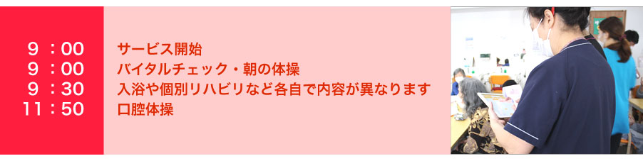 サービス開始・バイタルチェック・朝の体操・入浴や個別リハビリなど各自で内容が異なります・口腔体操